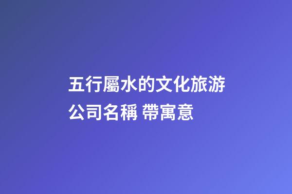 五行屬水的文化旅游公司名稱 帶寓意-第1張-公司起名-玄機(jī)派